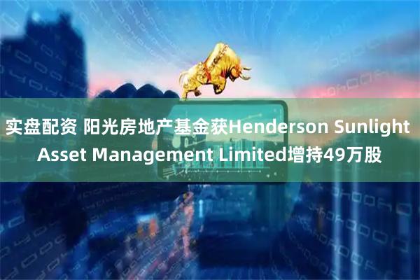实盘配资 阳光房地产基金获Henderson Sunlight Asset Management Limited增持49万股