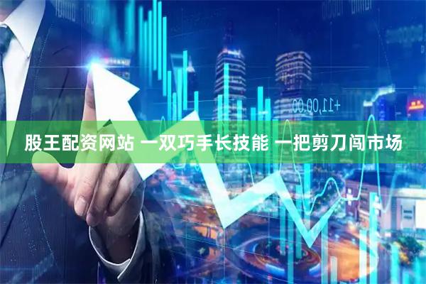 股王配资网站 一双巧手长技能 一把剪刀闯市场