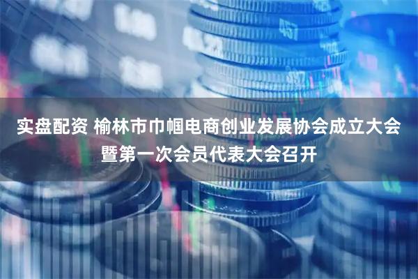 实盘配资 榆林市巾帼电商创业发展协会成立大会暨第一次会员代表大会召开