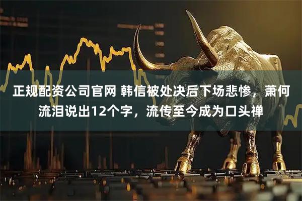 正规配资公司官网 韩信被处决后下场悲惨，萧何流泪说出12个字，流传至今成为口头禅