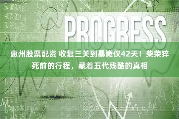 惠州股票配资 收复三关到暴毙仅42天！柴荣猝死前的行程，藏着五代残酷的真相