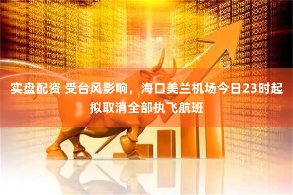 实盘配资 受台风影响，海口美兰机场今日23时起拟取消全部执飞航班