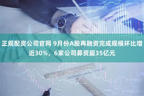 正规配资公司官网 9月份A股再融资完成规模环比增近30%，6家公司募资超35亿元