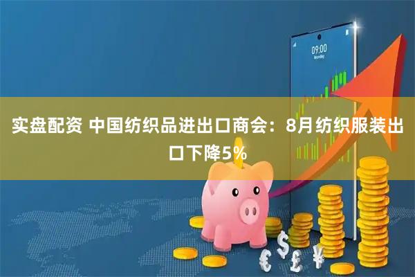 实盘配资 中国纺织品进出口商会：8月纺织服装出口下降5%