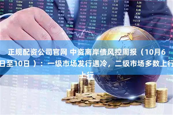 正规配资公司官网 中资离岸债风控周报（10月6日至10日 ）：一级市场发行遇冷，二级市场多数上行