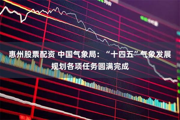 惠州股票配资 中国气象局：“十四五”气象发展规划各项任务圆满完成