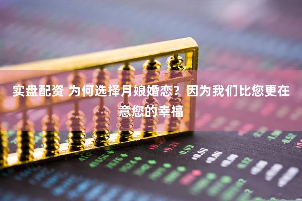 实盘配资 为何选择月娘婚恋？因为我们比您更在意您的幸福