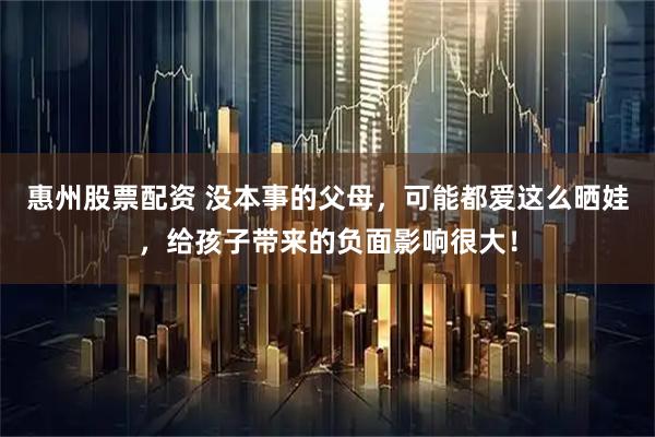 惠州股票配资 没本事的父母，可能都爱这么晒娃，给孩子带来的负面影响很大！
