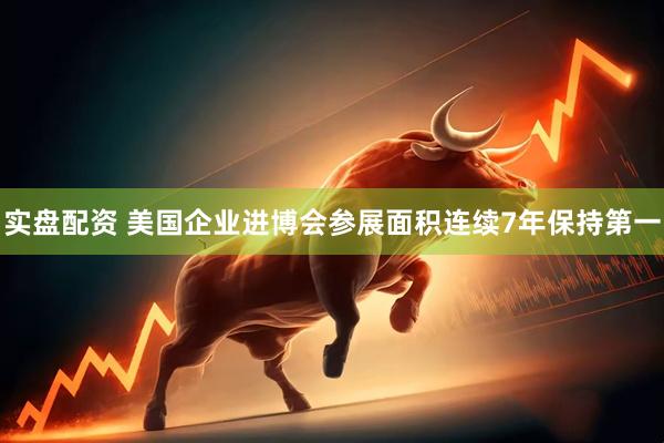 实盘配资 美国企业进博会参展面积连续7年保持第一