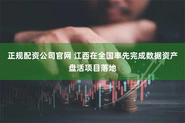 正规配资公司官网 江西在全国率先完成数据资产盘活项目落地