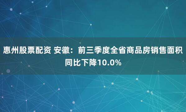 惠州股票配资 安徽：前三季度全省商品房销售面积同比下降10.0%