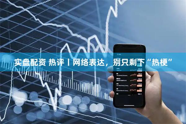 实盘配资 热评丨网络表达，别只剩下“热梗”