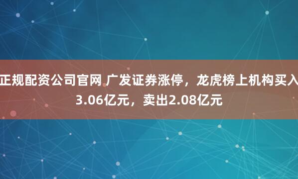 正规配资公司官网 广发证券涨停，龙虎榜上机构买入3.06亿元，卖出2.08亿元