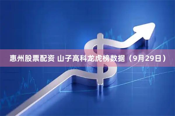 惠州股票配资 山子高科龙虎榜数据（9月29日）