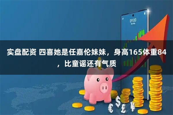实盘配资 四喜她是任嘉伦妹妹，身高165体重84，比童谣还有气质