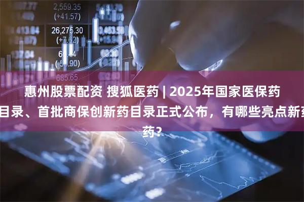 惠州股票配资 搜狐医药 | 2025年国家医保药品目录、首批商保创新药目录正式公布，有哪些亮点新药？