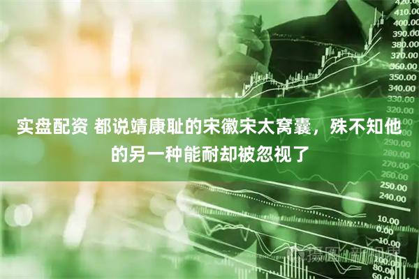 实盘配资 都说靖康耻的宋徽宋太窝囊，殊不知他的另一种能耐却被忽视了