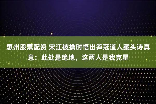 惠州股票配资 宋江被擒时悟出笋冠道人藏头诗真意：此处是绝地，这两人是我克星
