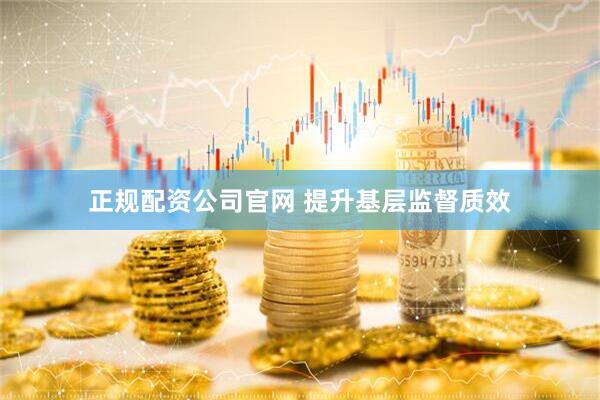 正规配资公司官网 提升基层监督质效