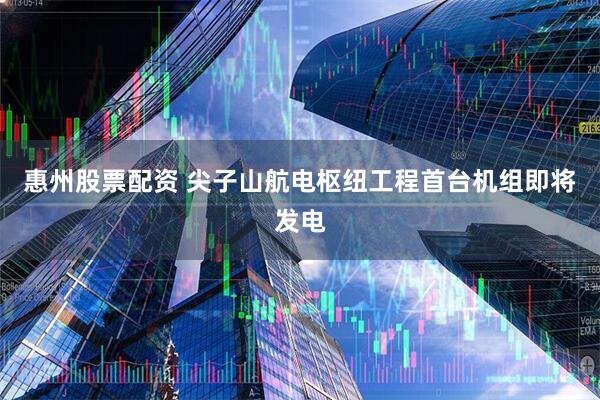 惠州股票配资 尖子山航电枢纽工程首台机组即将发电