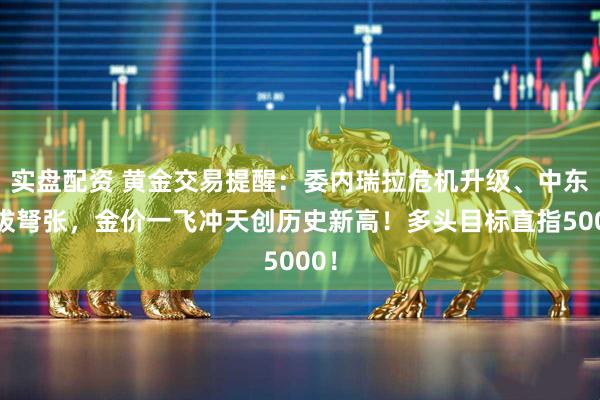 实盘配资 黄金交易提醒：委内瑞拉危机升级、中东剑拔弩张，金价一飞冲天创历史新高！多头目标直指5000！