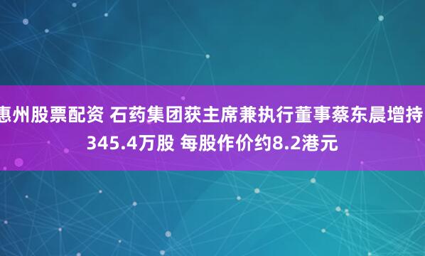 惠州股票配资 石药集团获主席兼执行董事蔡东晨增持1345.4万股 每股作价约8.2港元