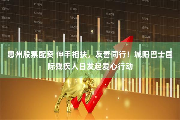 惠州股票配资 伸手相扶，友善同行！城阳巴士国际残疾人日发起爱心行动