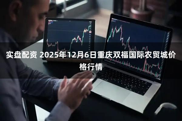 实盘配资 2025年12月6日重庆双福国际农贸城价格行情