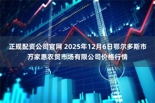 正规配资公司官网 2025年12月6日鄂尔多斯市万家惠农贸市场有限公司价格行情