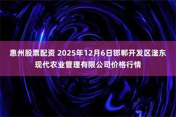 惠州股票配资 2025年12月6日邯郸开发区滏东现代农业管理有限公司价格行情