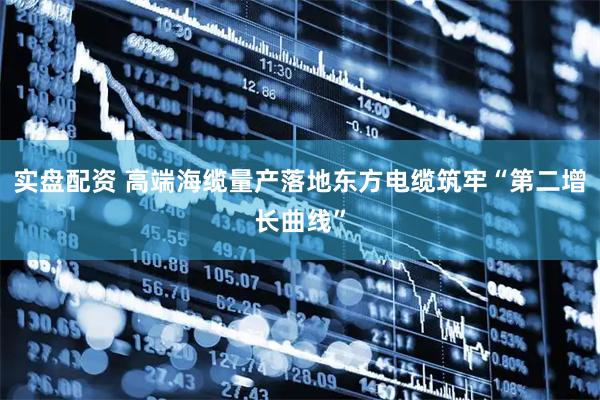 实盘配资 高端海缆量产落地东方电缆筑牢“第二增长曲线”