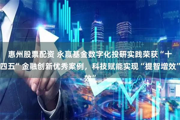 惠州股票配资 永赢基金数字化投研实践荣获“十四五”金融创新优秀案例，科技赋能实现“提智增效”