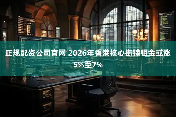 正规配资公司官网 2026年香港核心街铺租金或涨5%至7%