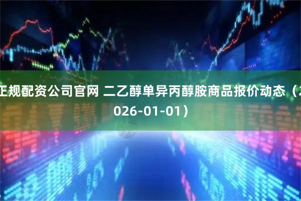 正规配资公司官网 二乙醇单异丙醇胺商品报价动态（2026-01-01）