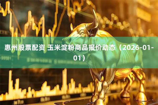惠州股票配资 玉米淀粉商品报价动态（2026-01-01）