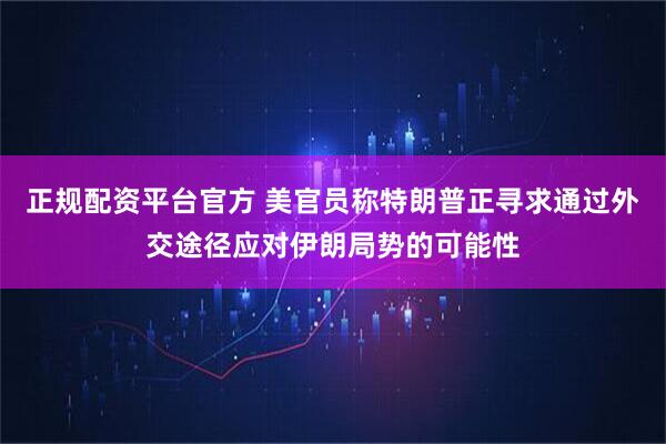 正规配资平台官方 美官员称特朗普正寻求通过外交途径应对伊朗局势的可能性