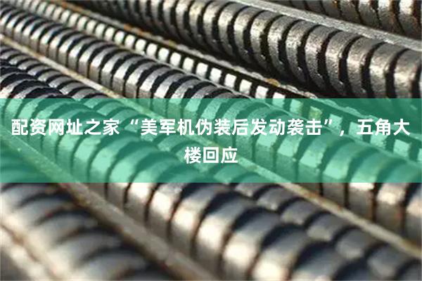 配资网址之家 “美军机伪装后发动袭击”，五角大楼回应