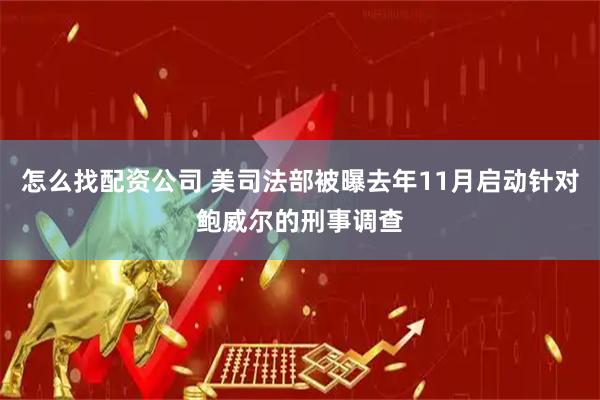怎么找配资公司 美司法部被曝去年11月启动针对鲍威尔的刑事调查