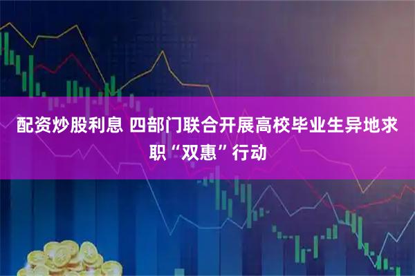 配资炒股利息 四部门联合开展高校毕业生异地求职“双惠”行动