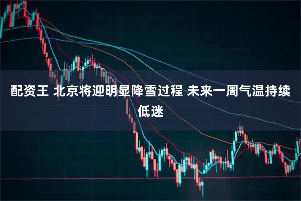 配资王 北京将迎明显降雪过程 未来一周气温持续低迷