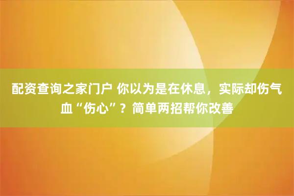 配资查询之家门户 你以为是在休息，实际却伤气血“伤心”？简单两招帮你改善