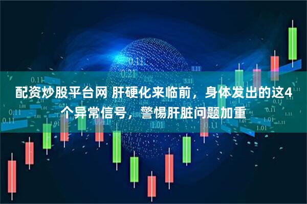 配资炒股平台网 肝硬化来临前，身体发出的这4个异常信号，警惕肝脏问题加重