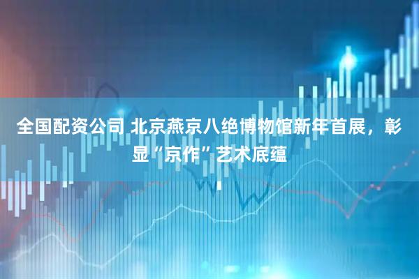 全国配资公司 北京燕京八绝博物馆新年首展，彰显“京作”艺术底蕴