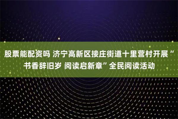 股票能配资吗 济宁高新区接庄街道十里营村开展“书香辞旧岁 阅读启新章”全民阅读活动