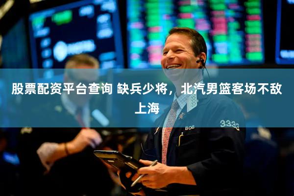 股票配资平台查询 缺兵少将，北汽男篮客场不敌上海