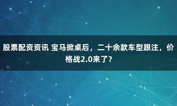 股票配资资讯 宝马掀桌后，二十余款车型跟注，价格战2.0来了？