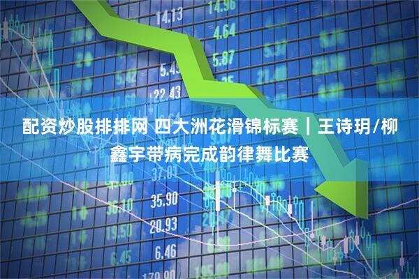 配资炒股排排网 四大洲花滑锦标赛｜王诗玥/柳鑫宇带病完成韵律舞比赛