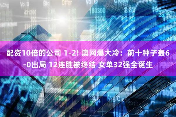 配资10倍的公司 1-2! 澳网爆大冷：前十种子轰6-0出局 12连胜被终结 女单32强全诞生