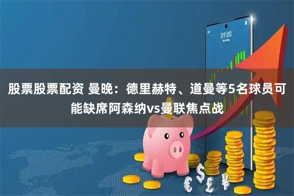 股票股票配资 曼晚：德里赫特、道曼等5名球员可能缺席阿森纳vs曼联焦点战