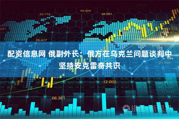 配资信息网 俄副外长：俄方在乌克兰问题谈判中坚持安克雷奇共识